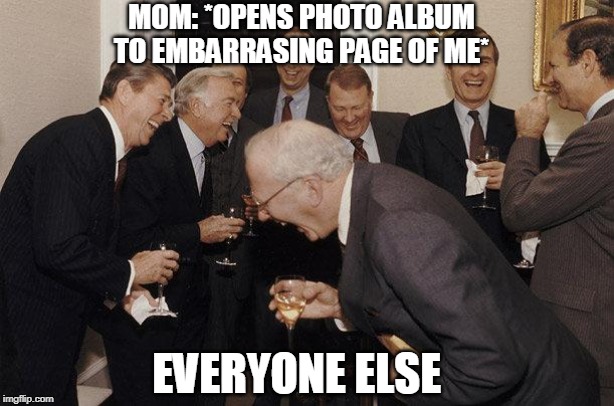 And Then He Said |  MOM: *OPENS PHOTO ALBUM TO EMBARRASING PAGE OF ME*; EVERYONE ELSE | image tagged in and then he said | made w/ Imgflip meme maker