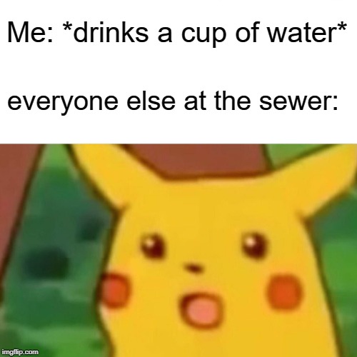 Surprised Pikachu Meme |  Me: *drinks a cup of water*; everyone else at the sewer: | image tagged in memes,surprised pikachu | made w/ Imgflip meme maker