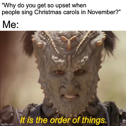 Right now is November. Christmas is in December. It is the Order of things. | “Why do you get so upset when people sing Christmas carols in November?”; Me:; It is the order of things. | image tagged in star trek,ds9,christmas,december,november,thanksgiving | made w/ Imgflip meme maker