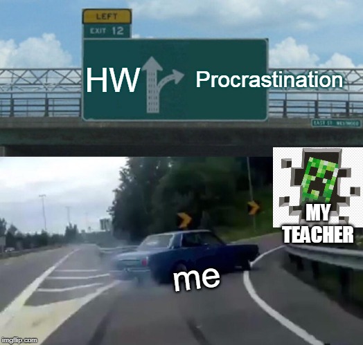 Left Exit 12 Off Ramp | HW; Procrastination; MY TEACHER; me | image tagged in memes,left exit 12 off ramp | made w/ Imgflip meme maker