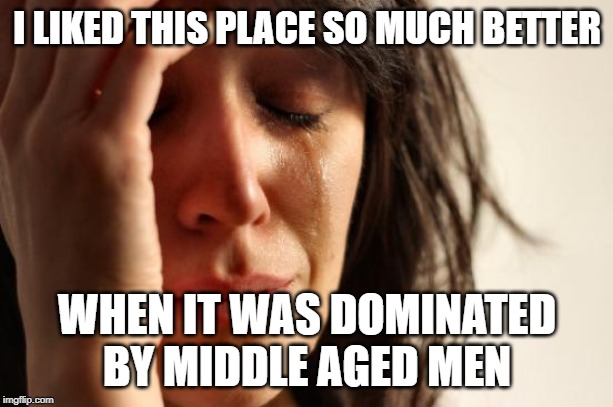First World Problems Meme | I LIKED THIS PLACE SO MUCH BETTER WHEN IT WAS DOMINATED BY MIDDLE AGED MEN | image tagged in memes,first world problems | made w/ Imgflip meme maker