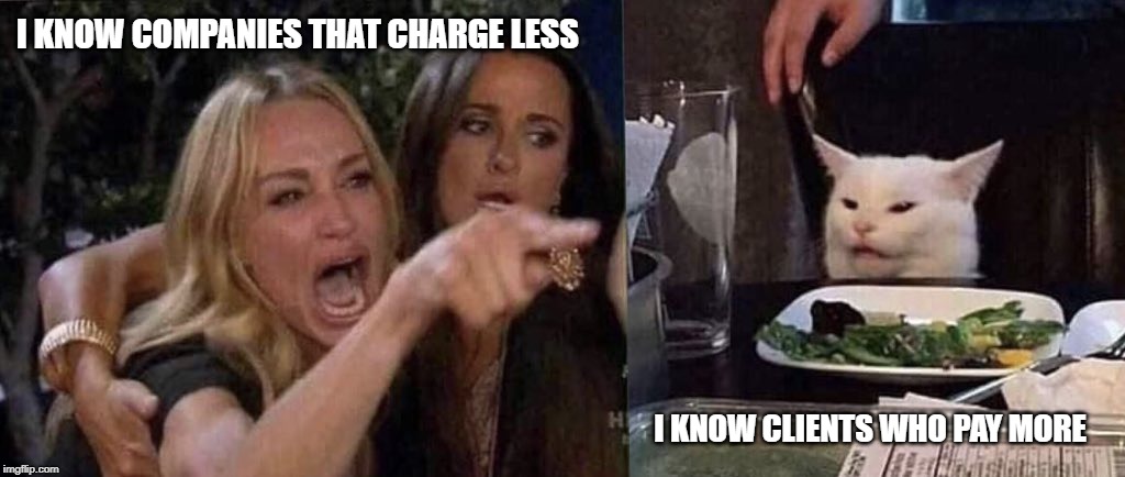 woman yelling at cat | I KNOW COMPANIES THAT CHARGE LESS; I KNOW CLIENTS WHO PAY MORE | image tagged in woman yelling at cat | made w/ Imgflip meme maker