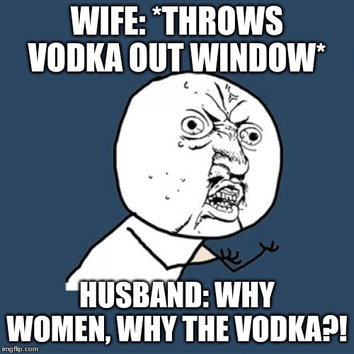 Y U No Meme | WIFE: *THROWS VODKA OUT WINDOW*; HUSBAND: WHY WOMEN, WHY THE VODKA?! | image tagged in memes,y u no | made w/ Imgflip meme maker