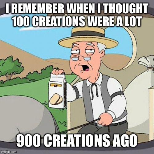 Pepperidge Farm Remembers Meme | I REMEMBER WHEN I THOUGHT 100 CREATIONS WERE A LOT 900 CREATIONS AGO | image tagged in memes,pepperidge farm remembers | made w/ Imgflip meme maker
