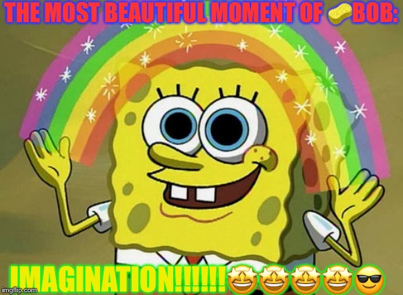 Imagination Spongebob | THE MOST BEAUTIFUL MOMENT OF 🧽BOB:; IMAGINATION!!!!!!🤩🤩🤩🤩😎 | image tagged in memes,imagination spongebob | made w/ Imgflip meme maker