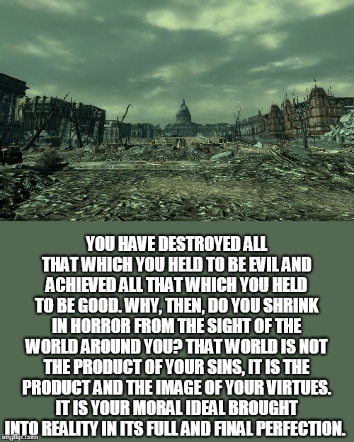 Who is John Galt? | YOU HAVE DESTROYED ALL THAT WHICH YOU HELD TO BE EVIL AND ACHIEVED ALL THAT WHICH YOU HELD TO BE GOOD. WHY, THEN, DO YOU SHRINK IN HORROR FR | image tagged in wasteland,atlas shrugged,ayn rand | made w/ Imgflip meme maker