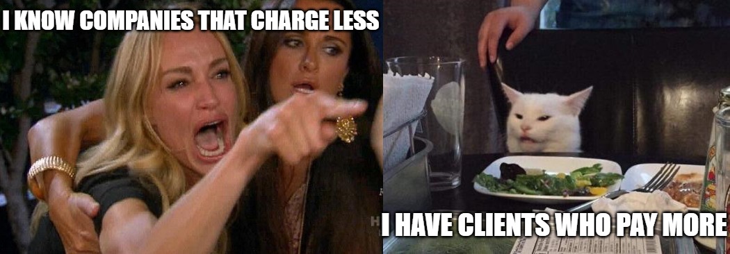 Lady yelling at cat | I KNOW COMPANIES THAT CHARGE LESS; I HAVE CLIENTS WHO PAY MORE | image tagged in lady yelling at cat | made w/ Imgflip meme maker