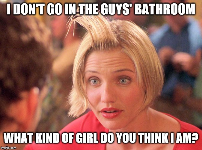 something about mary hair gel | I DON'T GO IN THE GUYS' BATHROOM WHAT KIND OF GIRL DO YOU THINK I AM? | image tagged in something about mary hair gel | made w/ Imgflip meme maker