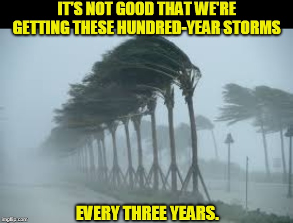 Will Trump still like Mar-a-Lago when it's fourteen feet underwater? | IT'S NOT GOOD THAT WE'RE GETTING THESE HUNDRED-YEAR STORMS; EVERY THREE YEARS. | image tagged in hurricane,storm,global warming,climate change | made w/ Imgflip meme maker