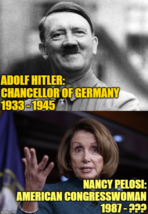 Terms of Impeachment | ADOLF HITLER:
CHANCELLOR OF GERMANY
1933 - 1945; NANCY PELOSI:
AMERICAN CONGRESSWOMAN
1987 - ??? | image tagged in adolf hitler,good old nancy pelosi,fun fact,political memes,life lessons,evil government | made w/ Imgflip meme maker
