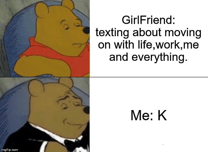 Tuxedo Winnie The Pooh Meme | GirlFriend: texting about moving on with life,work,me and everything. Me: K | image tagged in memes,tuxedo winnie the pooh | made w/ Imgflip meme maker