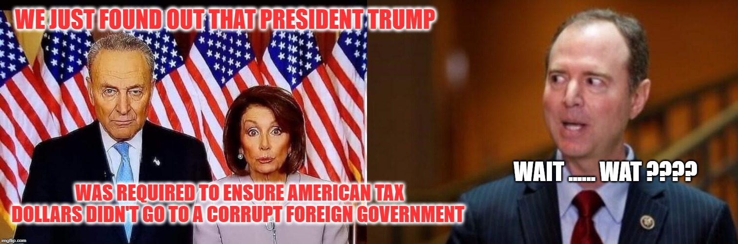 You would think those who vote on laws would know the laws | WE JUST FOUND OUT THAT PRESIDENT TRUMP; WAIT ...... WAT ???? WAS REQUIRED TO ENSURE AMERICAN TAX DOLLARS DIDN'T GO TO A CORRUPT FOREIGN GOVERNMENT | image tagged in adam schiff,chuck and nancy,shifty schiff,crazy pelosi,crying chuck | made w/ Imgflip meme maker