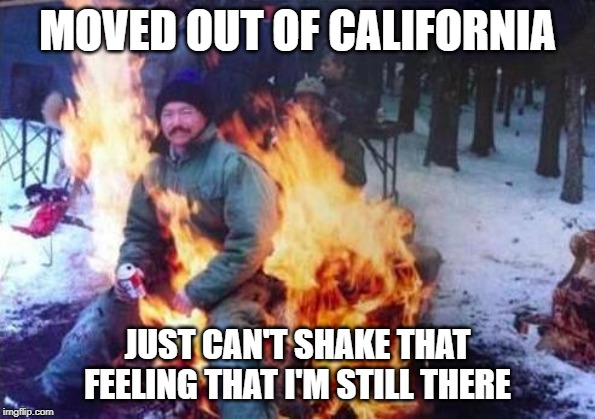LIGAF | MOVED OUT OF CALIFORNIA; JUST CAN'T SHAKE THAT FEELING THAT I'M STILL THERE | image tagged in memes,ligaf | made w/ Imgflip meme maker