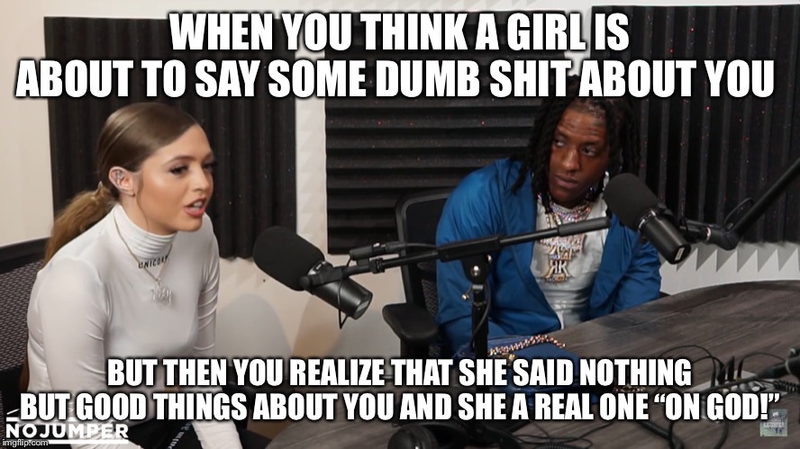 WHEN YOU THINK A GIRL IS ABOUT TO SAY SOME DUMB SHIT ABOUT YOU; BUT THEN YOU REALIZE THAT SHE SAID NOTHING BUT GOOD THINGS ABOUT YOU AND SHE A REAL ONE “ON GOD!” | image tagged in seems legit,white girl,rappers | made w/ Imgflip meme maker