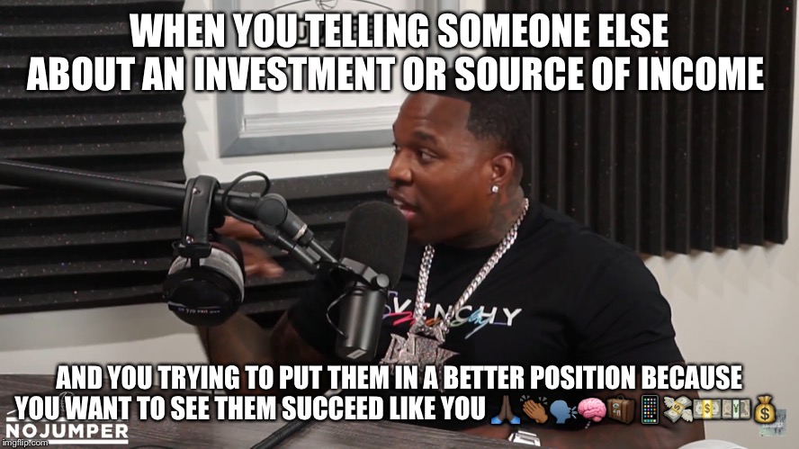 Get in yo bag and invest | WHEN YOU TELLING SOMEONE ELSE ABOUT AN INVESTMENT OR SOURCE OF INCOME; AND YOU TRYING TO PUT THEM IN A BETTER POSITION BECAUSE YOU WANT TO SEE THEM SUCCEED LIKE YOU 🙏🏿👏🏾🗣🧠🧳📱💸💵💴💰 | image tagged in income taxes,income inequality,show me the money,businessman,entrepreneur | made w/ Imgflip meme maker