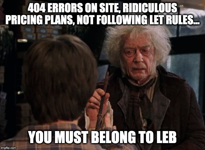Mr Ollivander | 404 ERRORS ON SITE, RIDICULOUS PRICING PLANS, NOT FOLLOWING LET RULES... YOU MUST BELONG TO LEB | image tagged in mr ollivander | made w/ Imgflip meme maker