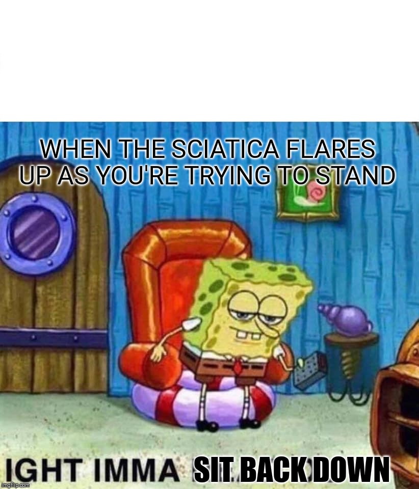 Spongebob Ight Imma Head Out Meme |  WHEN THE SCIATICA FLARES UP AS YOU'RE TRYING TO STAND; SIT BACK DOWN | image tagged in memes,spongebob ight imma head out | made w/ Imgflip meme maker