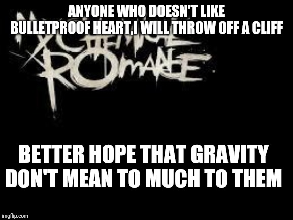 mcr | ANYONE WHO DOESN'T LIKE BULLETPROOF HEART,I WILL THROW OFF A CLIFF; BETTER HOPE THAT GRAVITY DON'T MEAN TO MUCH TO THEM | image tagged in mcr | made w/ Imgflip meme maker