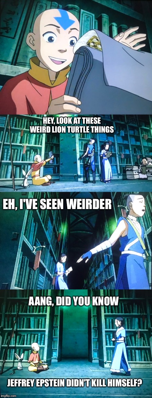 Hey. Hey Aang. | HEY, LOOK AT THESE WEIRD LION TURTLE THINGS; EH, I'VE SEEN WEIRDER; AANG, DID YOU KNOW; JEFFREY EPSTEIN DIDN'T KILL HIMSELF? | image tagged in aang did you know,jeffrey epstein,avatar the last airbender,did you know | made w/ Imgflip meme maker
