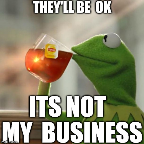 THEY'LL BE  OK ITS NOT   MY  BUSINESS | made w/ Imgflip meme maker