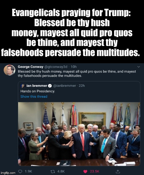 Evangelicals praying for Trump: 
Blessed be thy hush money, mayest all quid pro quos be thine, and mayest thy falsehoods persuade the multitudes. | made w/ Imgflip meme maker