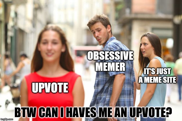 distracted memer | OBSESSIVE MEMER; IT'S JUST A MEME SITE; UPVOTE; BTW CAN I HAVES ME AN UPVOTE? | image tagged in memes,distracted boyfriend | made w/ Imgflip meme maker