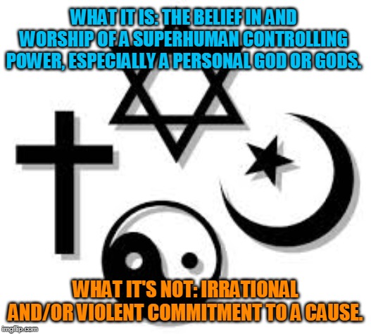 The definition of religion | WHAT IT IS: THE BELIEF IN AND WORSHIP OF A SUPERHUMAN CONTROLLING POWER, ESPECIALLY A PERSONAL GOD OR GODS. WHAT IT'S NOT: IRRATIONAL AND/OR VIOLENT COMMITMENT TO A CAUSE. | image tagged in religions,memes,atheism,truth,definition | made w/ Imgflip meme maker