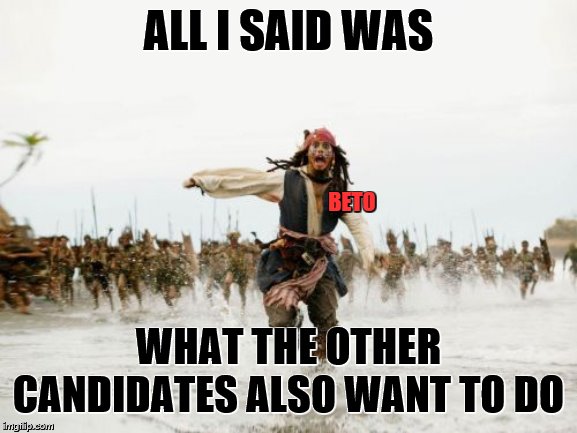 Jack Sparrow Being Chased Meme | ALL I SAID WAS WHAT THE OTHER CANDIDATES ALSO WANT TO DO BETO | image tagged in memes,jack sparrow being chased | made w/ Imgflip meme maker
