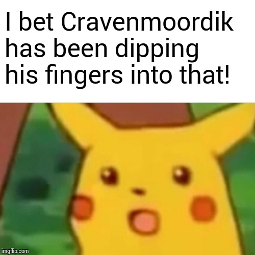 Surprised Pikachu Meme | I bet Cravenmoordik has been dipping his fingers into that! | image tagged in memes,surprised pikachu | made w/ Imgflip meme maker