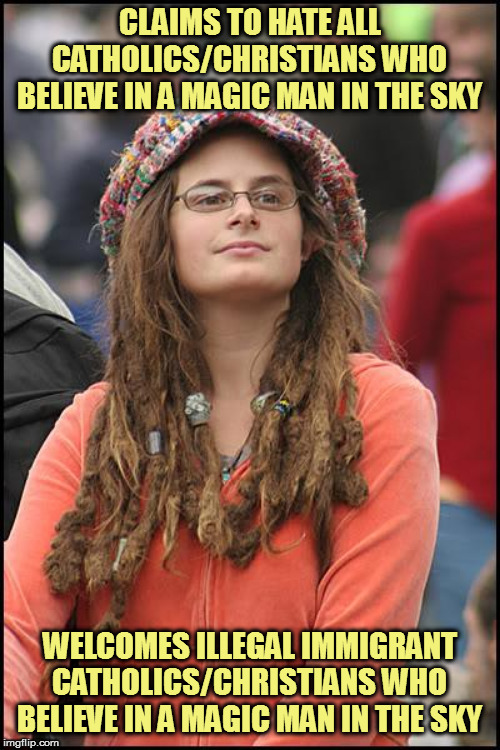 What is the left gonna do when those immigrants start getting offended about the treatment of their religion? | CLAIMS TO HATE ALL CATHOLICS/CHRISTIANS WHO BELIEVE IN A MAGIC MAN IN THE SKY; WELCOMES ILLEGAL IMMIGRANT CATHOLICS/CHRISTIANS WHO BELIEVE IN A MAGIC MAN IN THE SKY | image tagged in memes,college liberal,liberal logic,politics | made w/ Imgflip meme maker
