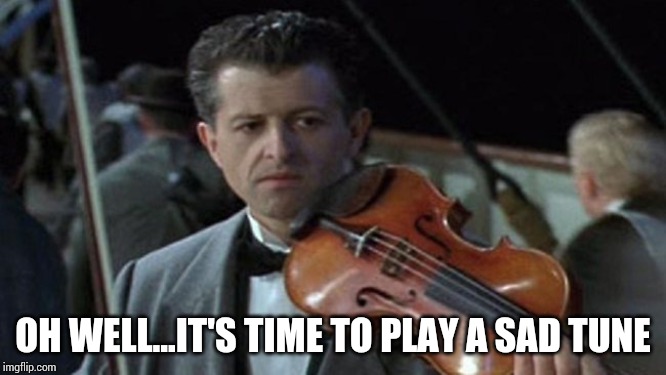 titanic violin  | OH WELL...IT'S TIME TO PLAY A SAD TUNE | image tagged in titanic violin | made w/ Imgflip meme maker