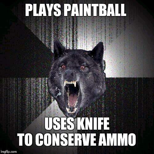 Insanity Wolf Meme | PLAYS PAINTBALL; USES KNIFE TO CONSERVE AMMO | image tagged in memes,insanity wolf | made w/ Imgflip meme maker