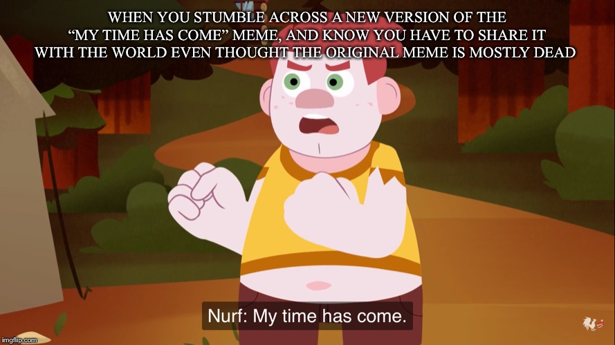 Found this. Enjoy | WHEN YOU STUMBLE ACROSS A NEW VERSION OF THE “MY TIME HAS COME” MEME, AND KNOW YOU HAVE TO SHARE IT WITH THE WORLD EVEN THOUGHT THE ORIGINAL MEME IS MOSTLY DEAD | image tagged in nurf my time has come | made w/ Imgflip meme maker