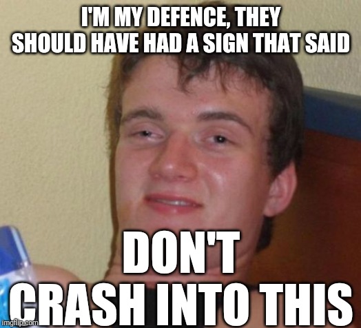 10 Guy Meme | I'M MY DEFENCE, THEY SHOULD HAVE HAD A SIGN THAT SAID DON'T CRASH INTO THIS | image tagged in memes,10 guy | made w/ Imgflip meme maker