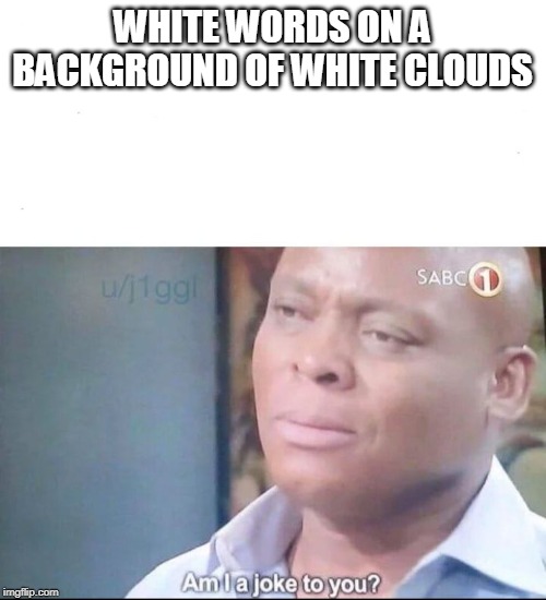 am I a joke to you | WHITE WORDS ON A BACKGROUND OF WHITE CLOUDS | image tagged in am i a joke to you | made w/ Imgflip meme maker