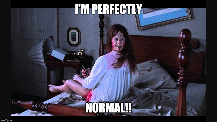 the excorcist | I'M PERFECTLY NORMAL!! | image tagged in the excorcist | made w/ Imgflip meme maker