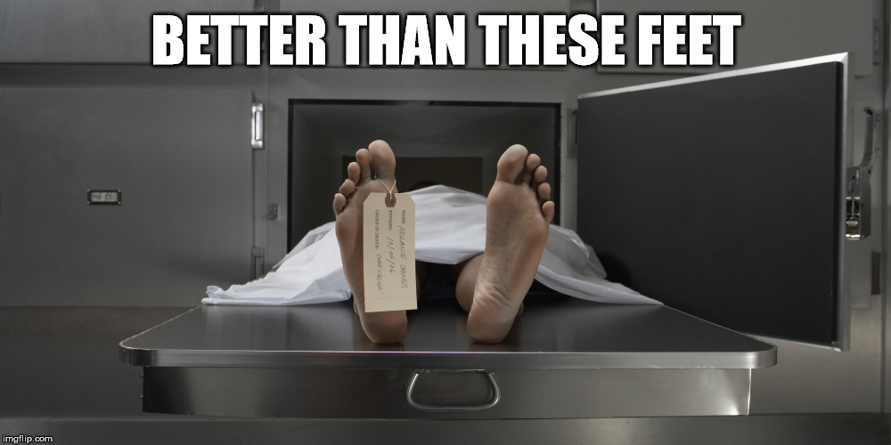 When your feet hurt, it could be worse. | BETTER THAN THESE FEET | image tagged in morgue feet | made w/ Imgflip meme maker