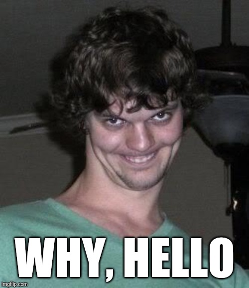 Creepy guy  | WHY, HELLO | image tagged in creepy guy | made w/ Imgflip meme maker