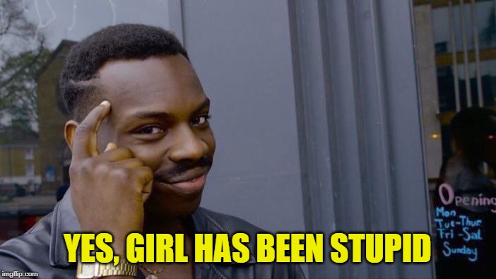 Roll Safe Think About It Meme | YES, GIRL HAS BEEN STUPID | image tagged in memes,roll safe think about it | made w/ Imgflip meme maker