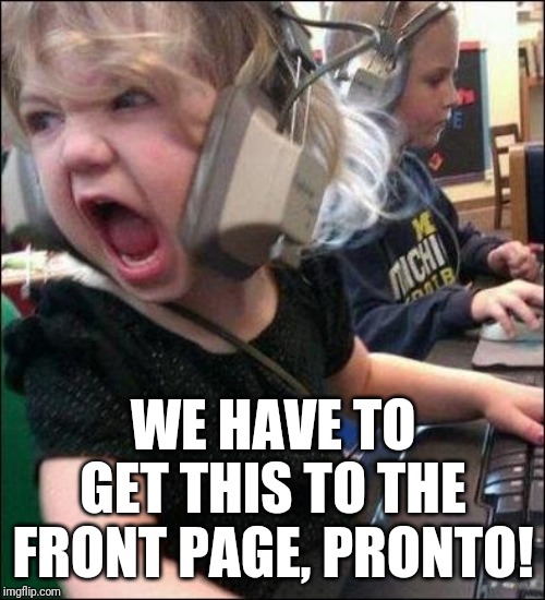 angry girl | WE HAVE TO GET THIS TO THE FRONT PAGE, PRONTO! | image tagged in angry girl | made w/ Imgflip meme maker