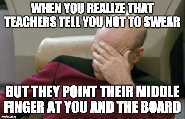 Captain Picard Facepalm | WHEN YOU REALIZE THAT TEACHERS TELL YOU NOT TO SWEAR; BUT THEY POINT THEIR MIDDLE FINGER AT YOU AND THE BOARD | image tagged in memes,captain picard facepalm | made w/ Imgflip meme maker
