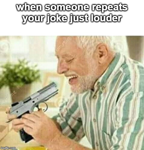 Kill myself | when someone repeats your joke just louder | image tagged in kill myself | made w/ Imgflip meme maker