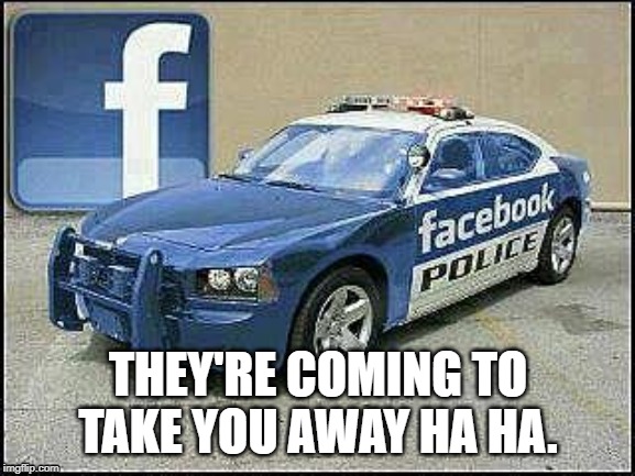 Facebook Cops | THEY'RE COMING TO TAKE YOU AWAY HA HA. | image tagged in cops,police,facebook,facebook jail | made w/ Imgflip meme maker