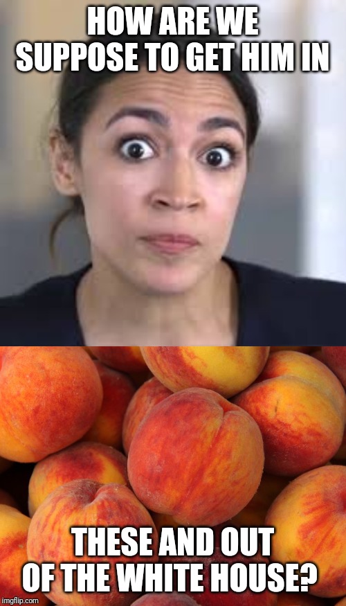 Get Him In Peached | HOW ARE WE SUPPOSE TO GET HIM IN; THESE AND OUT OF THE WHITE HOUSE? | image tagged in aoc stumped,trump 2020,in peaches | made w/ Imgflip meme maker