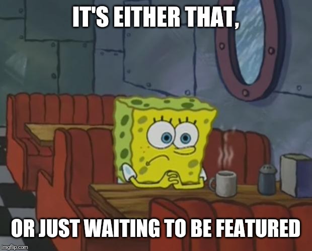 Spongebob Waiting | IT'S EITHER THAT, OR JUST WAITING TO BE FEATURED | image tagged in spongebob waiting | made w/ Imgflip meme maker