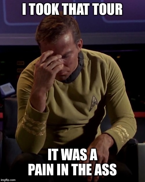 Kirk face palm | I TOOK THAT TOUR IT WAS A PAIN IN THE ASS | image tagged in kirk face palm | made w/ Imgflip meme maker