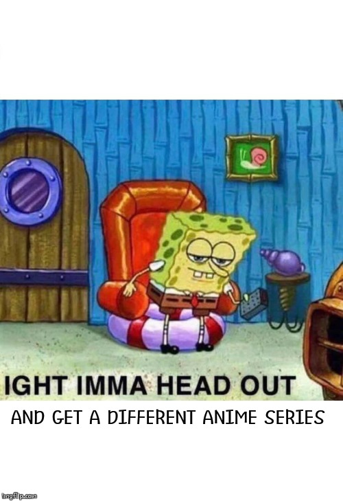 Spongebob Ight Imma Head Out Meme | AND GET A DIFFERENT ANIME SERIES | image tagged in memes,spongebob ight imma head out | made w/ Imgflip meme maker