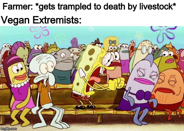 Spongebob YEAH! | Farmer: *gets trampled to death by livestock*; Vegan Extremists: | image tagged in spongebob yeah,memes,vegan,veganism | made w/ Imgflip meme maker