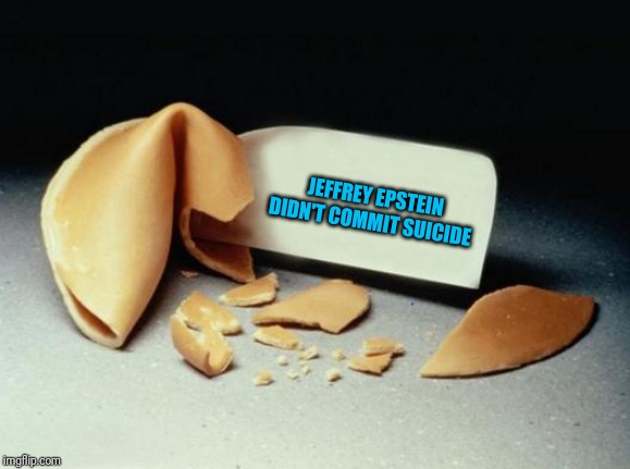 Unfortunate cookie | JEFFREY EPSTEIN DIDN'T COMMIT SUICIDE | image tagged in fortune cookie,jeffrey epstein,clintons crime family,trump,cuomo,corruption | made w/ Imgflip meme maker