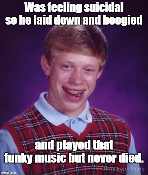 He can't even die right... |  Was feeling suicidal so he laid down and boogied; and played that funky music but never died. | image tagged in memes,bad luck brian,wild cherry | made w/ Imgflip meme maker